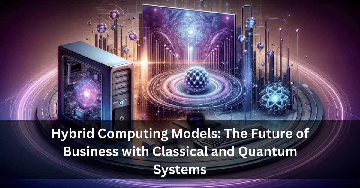 Hybrid Computing Models: The Future of Business with Classical and Quantum Systems